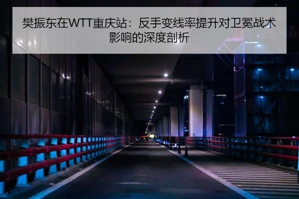 樊振东在WTT重庆站：反手变线率提升对卫冕战术影响的深度剖析