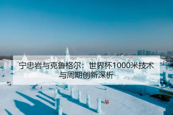 宁忠岩与克鲁格尔：世界杯1000米技术与周期创新深析