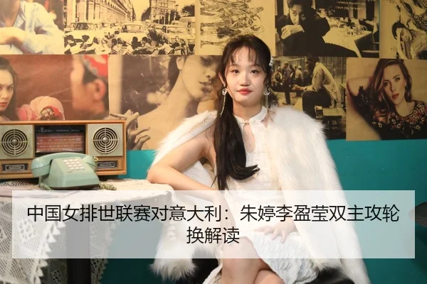 中国女排世联赛对意大利：朱婷李盈莹双主攻轮换解读