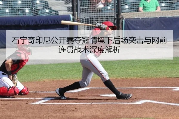 石宇奇印尼公开赛夺冠情境下后场突击与网前连贯战术深度解析