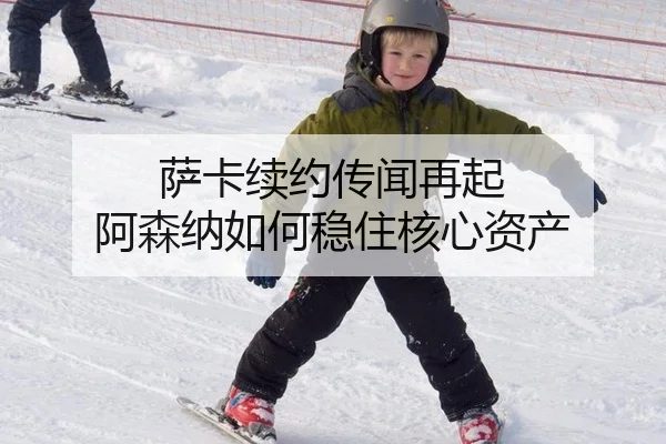 萨卡续约传闻再起 阿森纳如何稳住核心资产