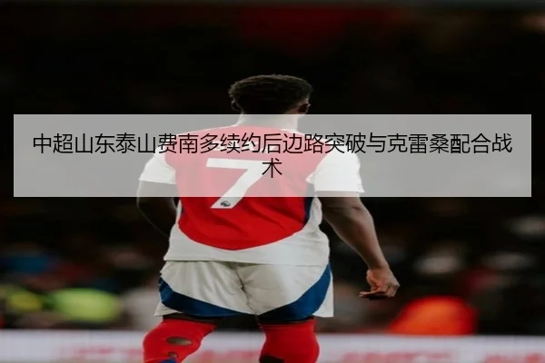 中超山东泰山费南多续约后边路突破与克雷桑配合战术