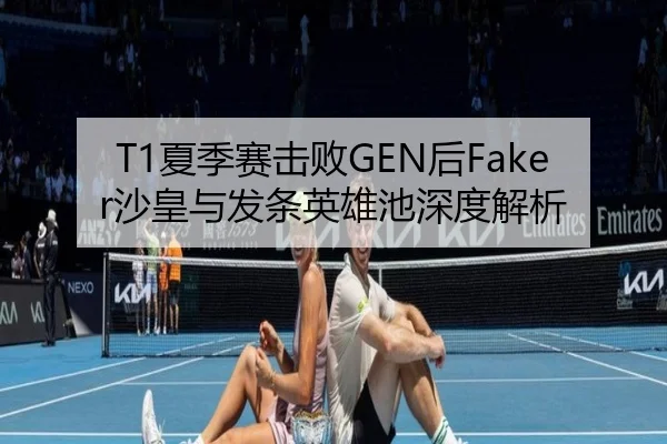 T1夏季赛击败GEN后Faker沙皇与发条英雄池深度解析