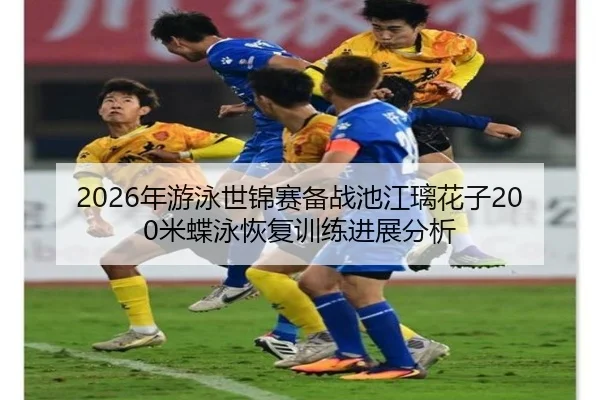 2026年游泳世锦赛备战池江璃花子200米蝶泳恢复训练进展分析