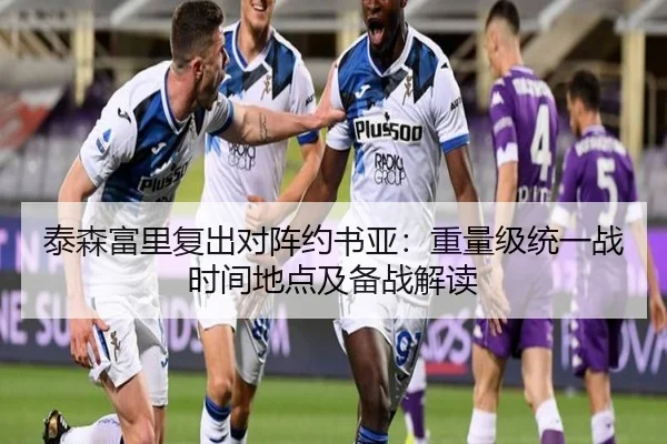 泰森富里复出对阵约书亚：重量级统一战时间地点及备战解读