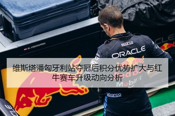 维斯塔潘匈牙利站夺冠后积分优势扩大与红牛赛车升级动向分析